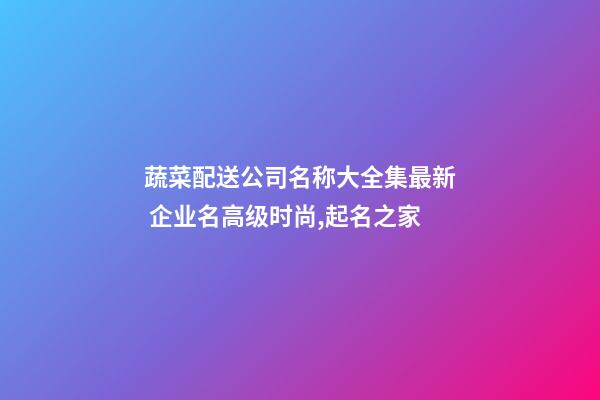 蔬菜配送公司名称大全集最新 企业名高级时尚,起名之家-第1张-公司起名-玄机派